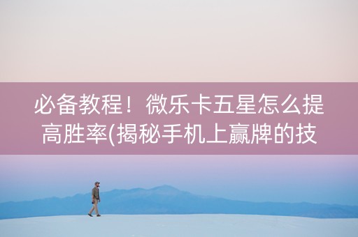 必备教程！微乐卡五星怎么提高胜率(揭秘手机上赢牌的技巧)