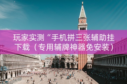 玩家实测“手机拼三张辅助挂下载（专用辅牌神器免安装）