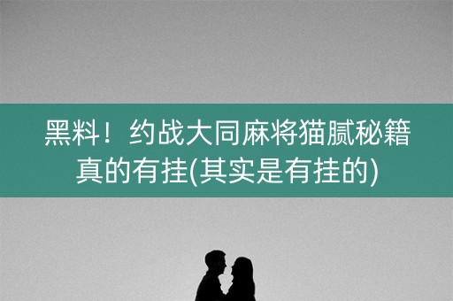 黑料！约战大同麻将猫腻秘籍真的有挂(其实是有挂的)