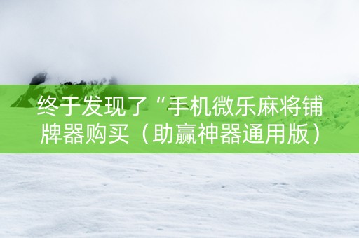 终于发现了“手机微乐麻将铺牌器购买（助赢神器通用版）