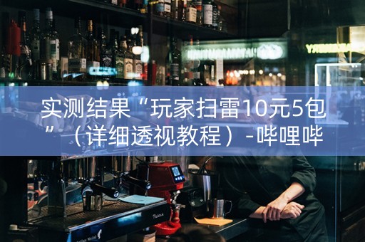 实测结果“玩家扫雷10元5包”（详细透视教程）-哔哩哔哩