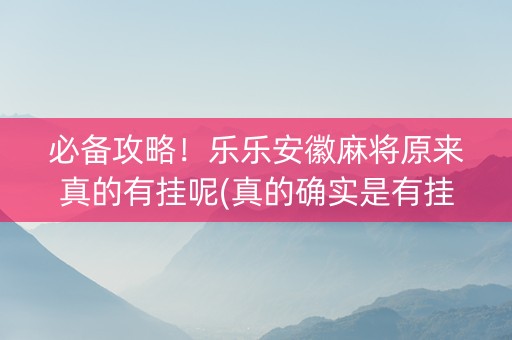 必备攻略！乐乐安徽麻将原来真的有挂呢(真的确实是有挂)