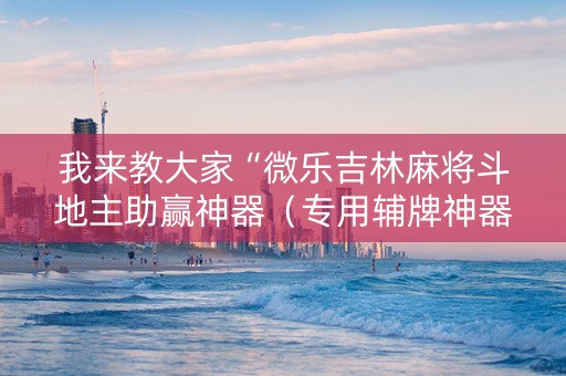 我来教大家“微乐吉林麻将斗地主助赢神器（专用辅牌神器免安装）