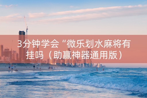 3分钟学会“微乐划水麻将有挂吗（助赢神器通用版）