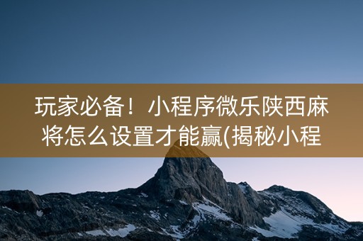 玩家必备！小程序微乐陕西麻将怎么设置才能赢(揭秘小程序胜率到哪调)