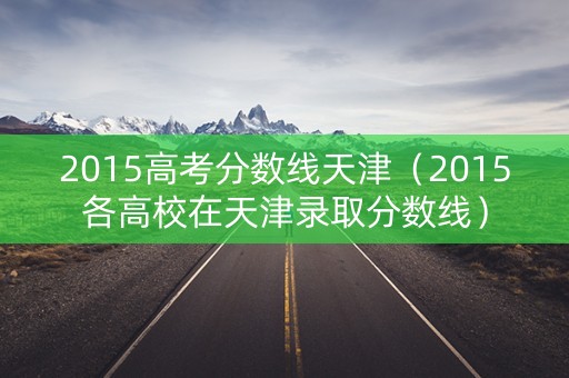 2015高考分数线天津（2015各高校在天津录取分数线）
