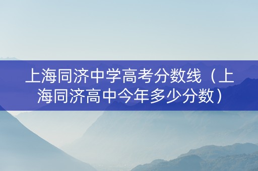 上海同济中学高考分数线（上海同济高中今年多少分数）