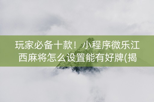 玩家必备十款！小程序微乐江西麻将怎么设置能有好牌(揭秘手机上系统发好牌)