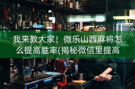 我来教大家！微乐山西麻将怎么提高胜率(揭秘微信里提高胜率)