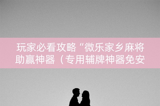 玩家必看攻略“微乐家乡麻将助赢神器（专用辅牌神器免安装）