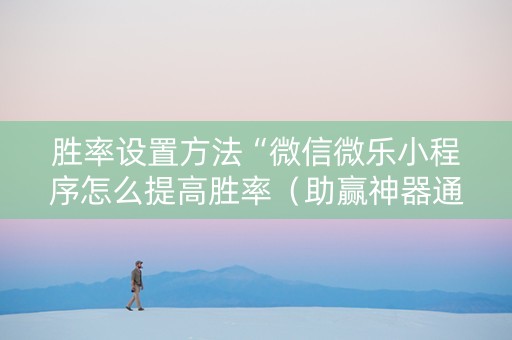 胜率设置方法“微信微乐小程序怎么提高胜率（助赢神器通用版）