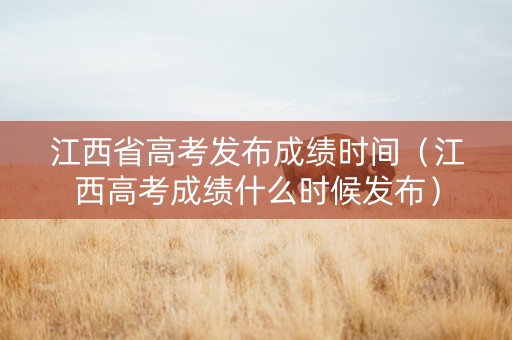 江西省高考发布成绩时间（江西高考成绩什么时候发布）