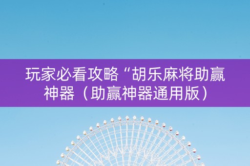 玩家必看攻略“胡乐麻将助赢神器（助赢神器通用版）