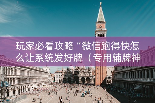 玩家必看攻略“微信跑得快怎么让系统发好牌（专用辅牌神器免安装）