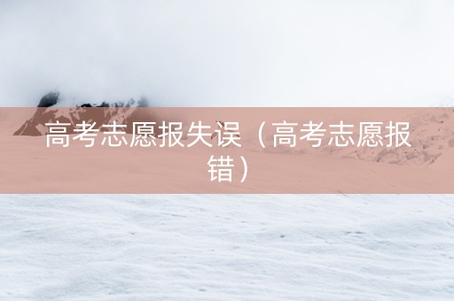 高考志愿报失误（高考志愿报错）