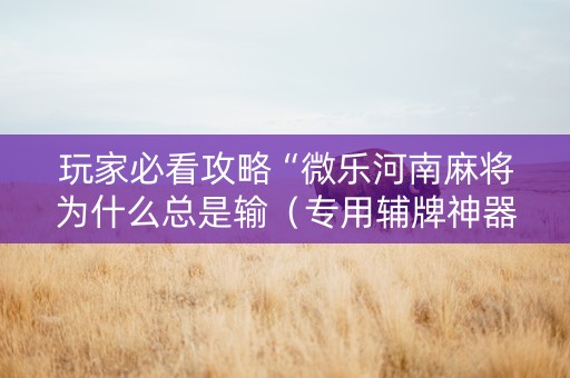 玩家必看攻略“微乐河南麻将为什么总是输（专用辅牌神器免安装）