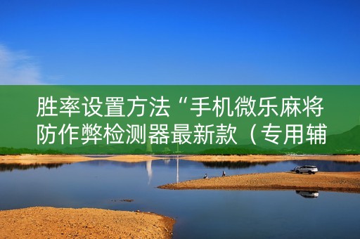 胜率设置方法“手机微乐麻将防作弊检测器最新款（专用辅牌神器免安装）