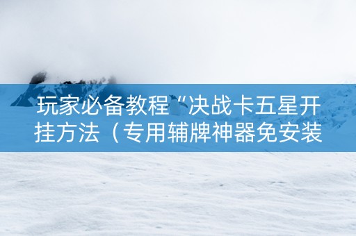 玩家必备教程“决战卡五星开挂方法（专用辅牌神器免安装）