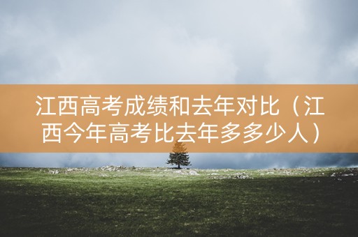 江西高考成绩和去年对比（江西今年高考比去年多多少人）