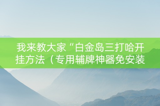 我来教大家“白金岛三打哈开挂方法（专用辅牌神器免安装）