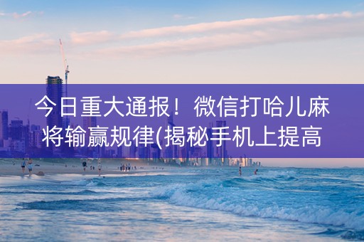 今日重大通报！微信打哈儿麻将输赢规律(揭秘手机上提高胜率)
