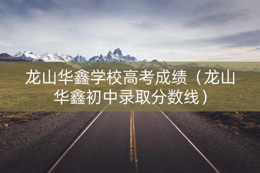 龙山华鑫学校高考成绩（龙山华鑫初中录取分数线）