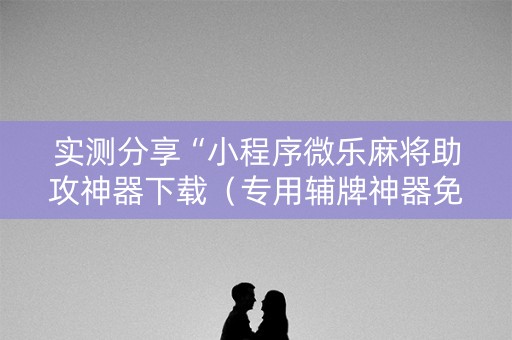 实测分享“小程序微乐麻将助攻神器下载（专用辅牌神器免安装）