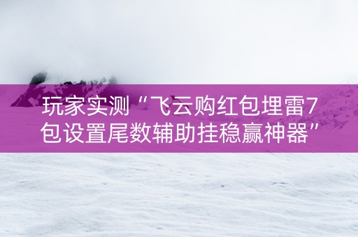 玩家实测“飞云购红包埋雷7包设置尾数辅助挂稳赢神器”（详细透视教程）-哔哩哔哩