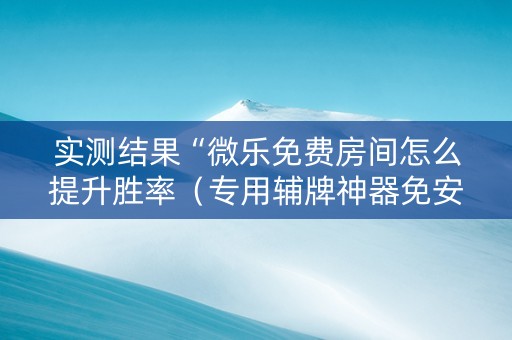 实测结果“微乐免费房间怎么提升胜率（专用辅牌神器免安装）