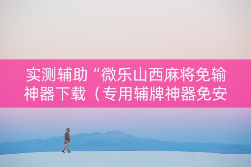 实测辅助“微乐山西麻将免输神器下载（专用辅牌神器免安装）