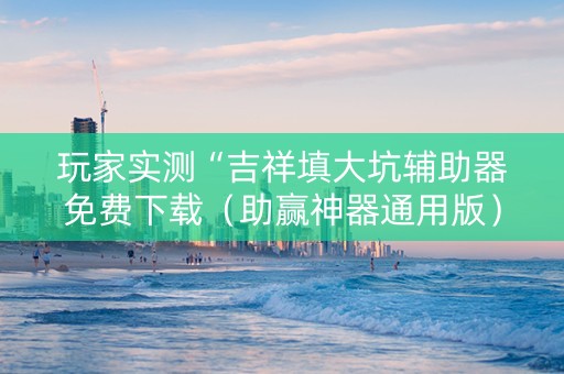 玩家实测“吉祥填大坑辅助器免费下载（助赢神器通用版）