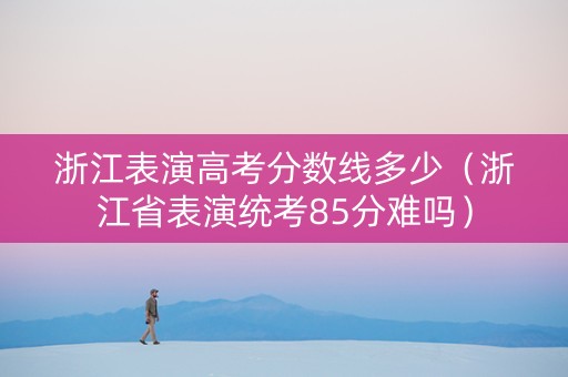 浙江表演高考分数线多少（浙江省表演统考85分难吗）