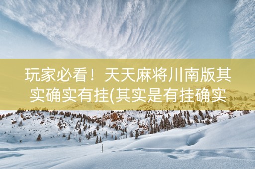玩家必看！天天麻将川南版其实确实有挂(其实是有挂确实有挂)
