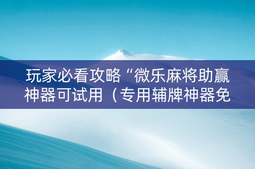 玩家必看攻略“微乐麻将助赢神器可试用（专用辅牌神器免安装）
