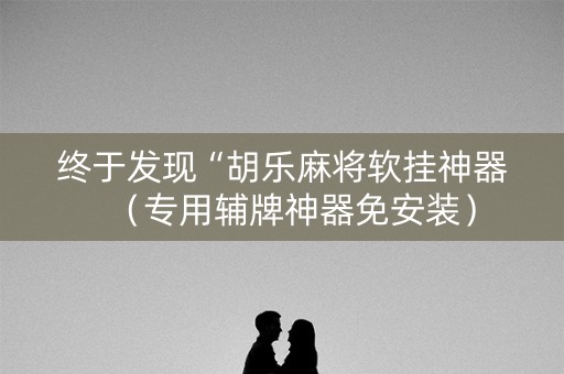 终于发现“胡乐麻将软挂神器（专用辅牌神器免安装）