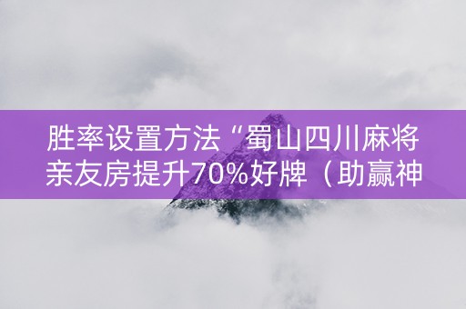 胜率设置方法“蜀山四川麻将亲友房提升70%好牌（助赢神器通用版）