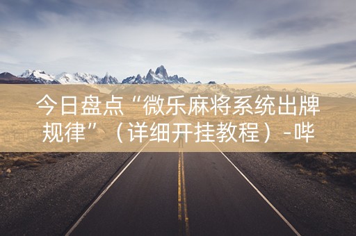今日盘点“微乐麻将系统出牌规律”（详细开挂教程）-哔哩哔哩