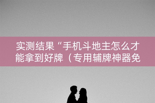 实测结果“手机斗地主怎么才能拿到好牌（专用辅牌神器免安装）