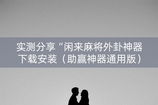 实测分享“闲来麻将外卦神器下载安装（助赢神器通用版）