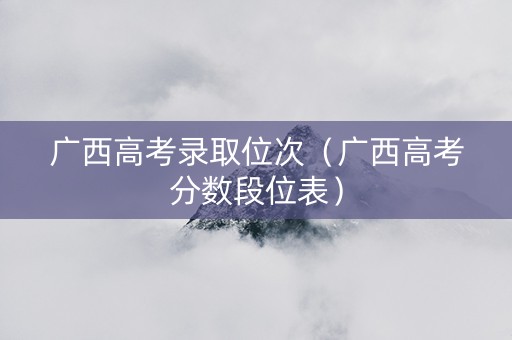 广西高考录取位次（广西高考分数段位表）