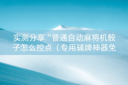 实测分享“普通自动麻将机骰子怎么控点（专用辅牌神器免安装）