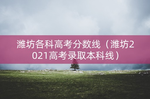 潍坊各科高考分数线（潍坊2021高考录取本科线）