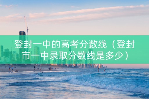 登封一中的高考分数线（登封市一中录取分数线是多少）