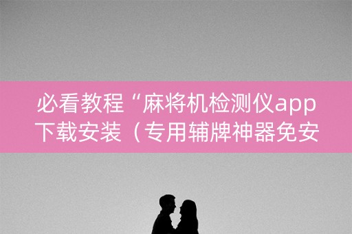 必看教程“麻将机检测仪app下载安装（专用辅牌神器免安装）