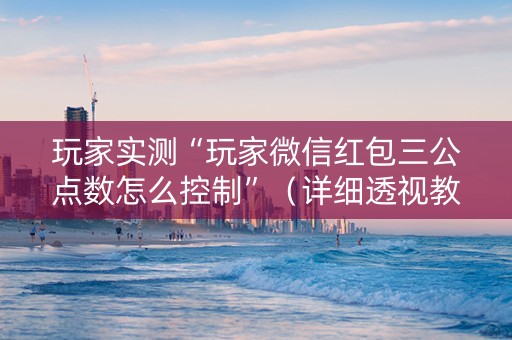 玩家实测“玩家微信红包三公点数怎么控制”（详细透视教程）-哔哩哔哩