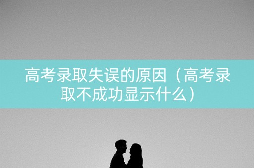 高考录取失误的原因（高考录取不成功显示什么）