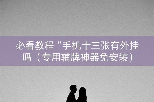 必看教程“手机十三张有外挂吗（专用辅牌神器免安装）