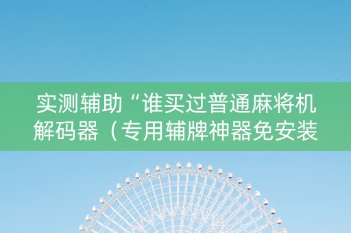 实测辅助“谁买过普通麻将机解码器（专用辅牌神器免安装）