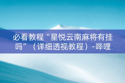 必看教程“星悦云南麻将有挂吗”（详细透视教程）-哔哩哔哩