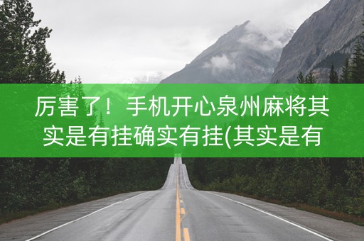 厉害了！手机开心泉州麻将其实是有挂确实有挂(其实是有挂的)
